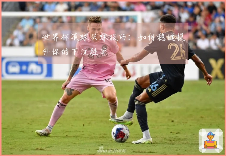 世界杯滚球买球技巧：如何稳健提升你的下注胜率