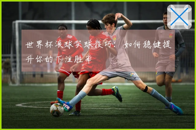 世界杯滚球买球技巧：如何稳健提升你的下注胜率