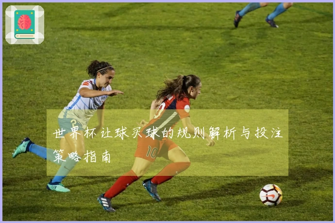 世界杯让球买球的规则解析与投注策略指南
