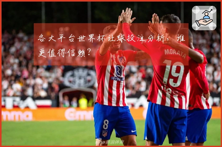 各大平台世界杯让球投注分析，谁更值得信赖？
