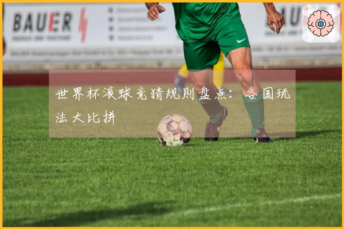 世界杯滚球竞猜规则盘点：各国玩法大比拼