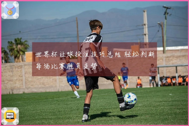 世界杯让球投注技巧总结 轻松判断每场比赛胜负走势