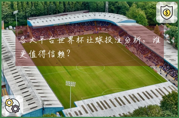 各大平台世界杯让球投注分析，谁更值得信赖？