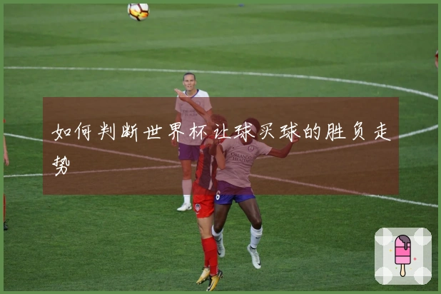 如何判断世界杯让球买球的胜负走势
