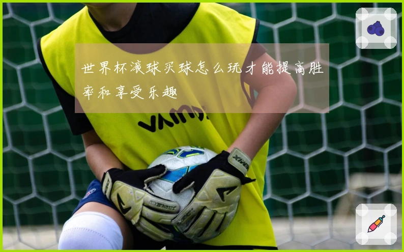 世界杯滚球买球怎么玩才能提高胜率和享受乐趣