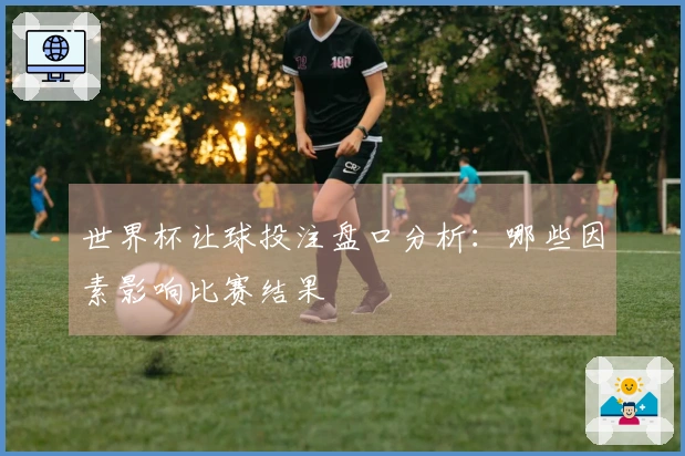 世界杯让球投注盘口分析：哪些因素影响比赛结果