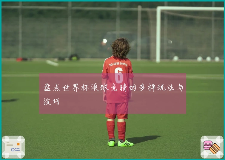 盘点世界杯滚球竞猜的多样玩法与技巧