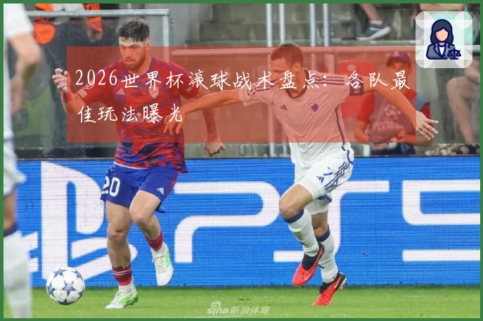 2026世界杯滚球战术盘点：各队最佳玩法曝光