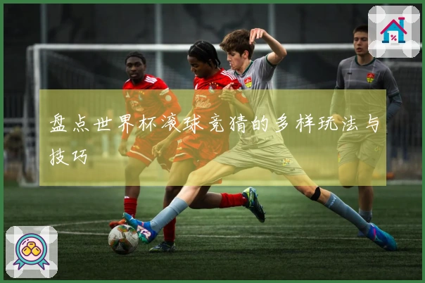 盘点世界杯滚球竞猜的多样玩法与技巧