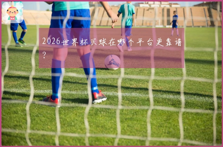 2026世界杯买球在哪个平台更靠谱？