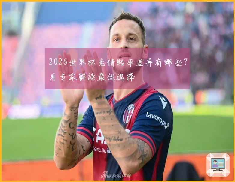 2026世界杯竞猜赔率差异有哪些？看专家解读最优选择
